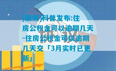 [聚焦]科普发布:住房公积金可以逾期几天-住房公积金可以逾期几天交「3月实时已更新」