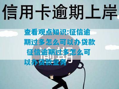 查看观点知识:征信逾期过多怎么可以办贷款 征信逾期过多怎么可以办贷款业务