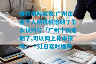 推荐爆料解答:广州企业个人所得税逾期了怎么预约号「广州个税逾期了,可以网上补申报吗」「31日实时推荐」