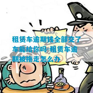 租赁车逾期钱全部交了车能给你吗-租赁车逾期被拖走怎么办