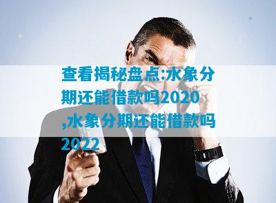 查看揭秘盘点:水象分期还能借款吗2020,水象分期还能借款吗2022