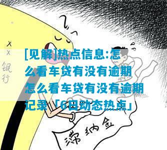 [见解]热点信息:怎么看车贷有没有逾期 怎么看车贷有没有逾期记录「6日动态热点」