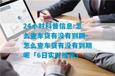 24小时科普信息:怎么查车贷有没有到期-怎么查车贷有没有到期呢「6日实时推荐」