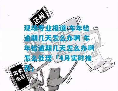 现场专业报道:车年检逾期几天怎么办啊 车年检逾期几天怎么办啊怎么处理「4月实时推荐」