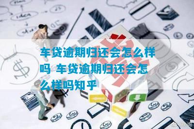 车贷逾期归还会怎么样吗 车贷逾期归还会怎么样吗知乎