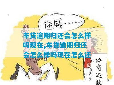 车贷逾期归还会怎么样吗现在,车贷逾期归还会怎么样吗现在怎么还