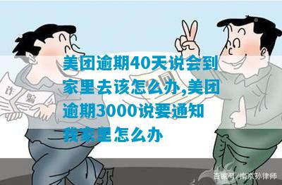 美团逾期40天说会到家里去该怎么办,美团逾期3000说要通知我家里怎么办