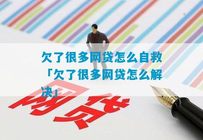 欠了很多网贷怎么自救「欠了很多网贷怎么解决」