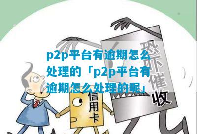 p2p平台有逾期怎么处理的「p2p平台有逾期怎么处理的呢」