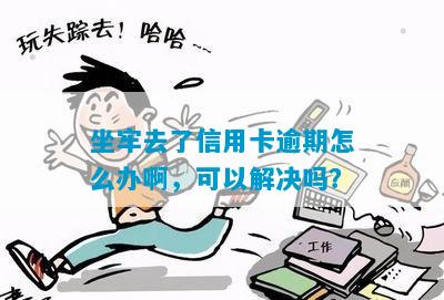 坐牢去了信用卡逾期怎么办啊，可以解决吗？